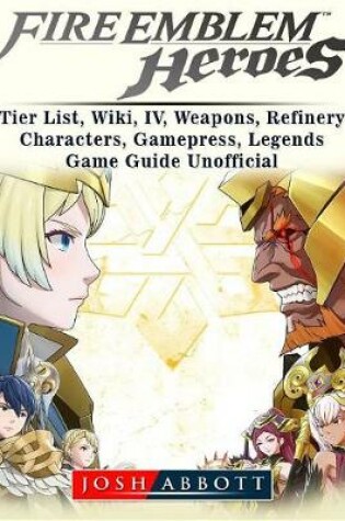 Cover of Fire Emblem Heroes, Tier List, Wiki, IV, Weapons, Refinery, Characters, Gamepress, Legends, Game Guide Unofficial