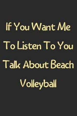 Cover of If You Want Me To Listen To You Talk About Beach Volleyball