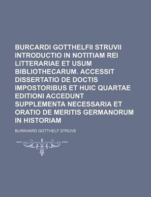 Book cover for Burcardi Gotthelfii Struvii Introductio in Notitiam Rei Litterariae Et Usum Bibliothecarum. Accessit Dissertatio de Doctis Impostoribus Et Huic Quartae Editioni Accedunt Supplementa Necessaria Et Oratio de Meritis Germanorum in Historiam