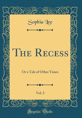 Book cover for The Recess, Vol. 3: Or a Tale of Other Times (Classic Reprint)