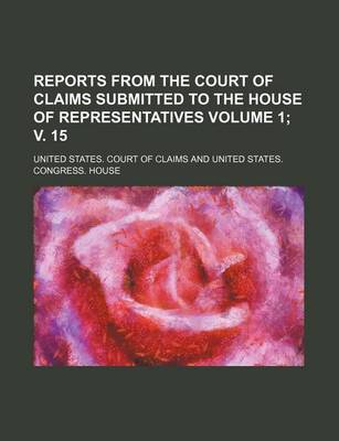 Book cover for Reports from the Court of Claims Submitted to the House of Representatives Volume 1; V. 15