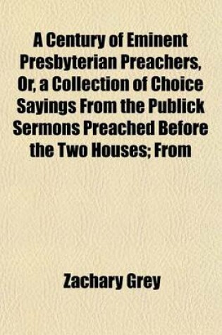 Cover of A Century of Eminent Presbyterian Preachers, Or, a Collection of Choice Sayings from the Publick Sermons Preached Before the Two Houses; From