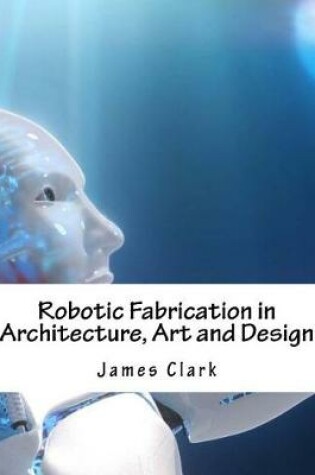 Cover of Robotic Fabrication in Architecture, Art and Design