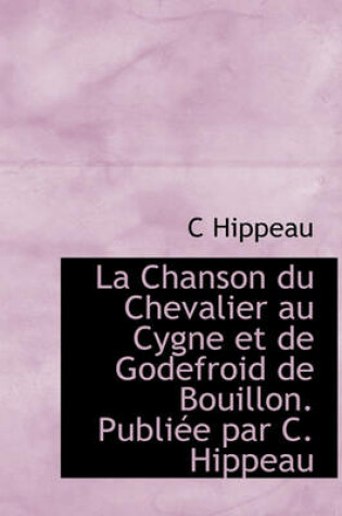 Cover of La Chanson Du Chevalier Au Cygne Et de Godefroid de Bouillon. Publi E Par C. Hippeau