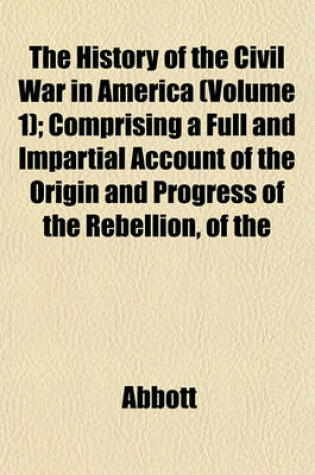 Cover of The History of the Civil War in America (Volume 1); Comprising a Full and Impartial Account of the Origin and Progress of the Rebellion, of the