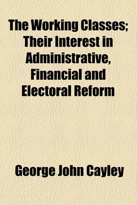 Book cover for The Working Classes; Their Interest in Administrative, Financial and Electoral Reform