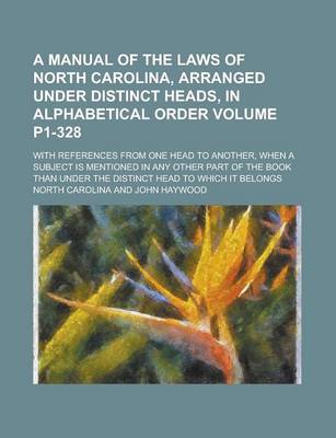 Book cover for A Manual of the Laws of North Carolina, Arranged Under Distinct Heads, in Alphabetical Order; With References from One Head to Another, When a Subject Is Mentioned in Any Other Part of the Book Than Under the Distinct Head Volume P1-328