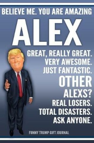 Cover of Funny Trump Journal - Believe Me. You Are Amazing Alex Great, Really Great. Very Awesome. Just Fantastic. Other Alexs? Real Losers. Total Disasters. Ask Anyone. Funny Trump Gift Journal