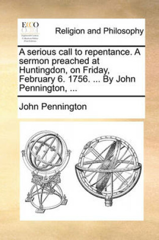 Cover of A serious call to repentance. A sermon preached at Huntingdon, on Friday, February 6. 1756. ... By John Pennington, ...