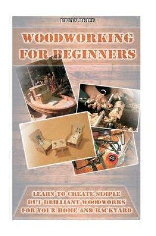 Cover of Woodworking for Beginners Learn to Create Simple But Brilliant Woodworks for Your Home and Backyard