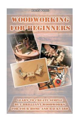 Book cover for Woodworking for Beginners Learn to Create Simple But Brilliant Woodworks for Your Home and Backyard