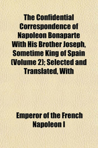 Cover of The Confidential Correspondence of Napoleon Bonaparte with His Brother Joseph, Sometime King of Spain (Volume 2); Selected and Translated, with