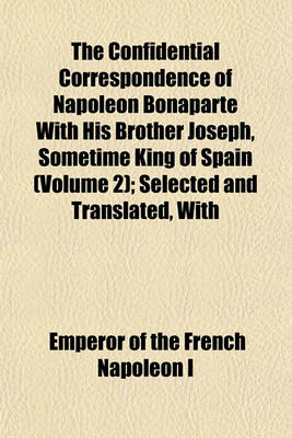 Book cover for The Confidential Correspondence of Napoleon Bonaparte with His Brother Joseph, Sometime King of Spain (Volume 2); Selected and Translated, with