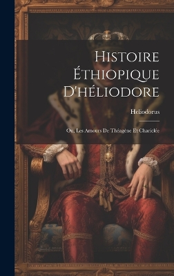 Book cover for Histoire Éthiopique D'héliodore; Ou, Les Amours De Théagène Et Chariclée