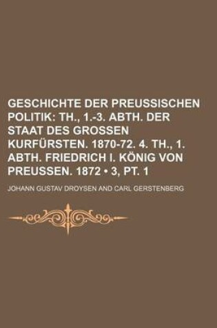 Cover of Geschichte Der Preussischen Politik (3, PT. 1); Th., 1.-3. Abth. Der Staat Des Grossen Kurfursten. 1870-72. 4. Th., 1. Abth. Friedrich I. Konig Von PR