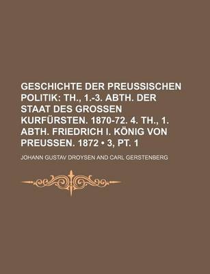 Book cover for Geschichte Der Preussischen Politik (3, PT. 1); Th., 1.-3. Abth. Der Staat Des Grossen Kurfursten. 1870-72. 4. Th., 1. Abth. Friedrich I. Konig Von PR