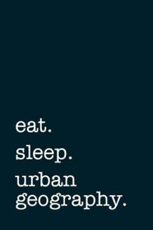 Cover of Eat. Sleep. Urban Geography. - Lined Notebook