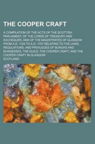 Cover of The Cooper Craft; A Compilation of the Acts of the Scottish Parliament, of the Lords of Treasury and Exchequer, and of the Magistrates of Glasgow from