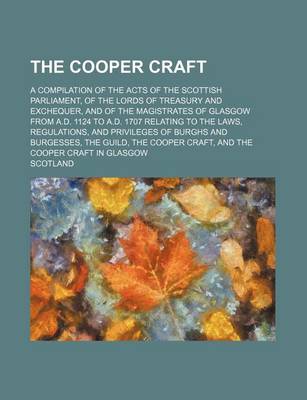 Book cover for The Cooper Craft; A Compilation of the Acts of the Scottish Parliament, of the Lords of Treasury and Exchequer, and of the Magistrates of Glasgow from