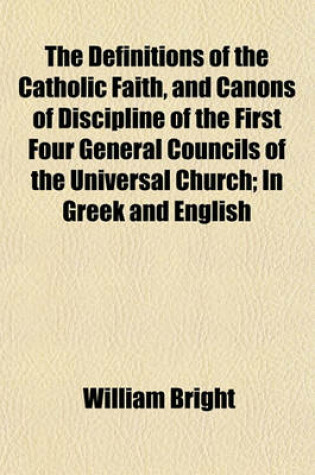 Cover of The Definitions of the Catholic Faith, and Canons of Discipline of the First Four General Councils of the Universal Church; In Greek and English