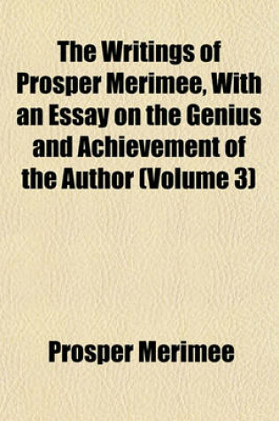 Cover of The Writings of Prosper Merimee, with an Essay on the Genius and Achievement of the Author (Volume 3)