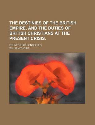 Book cover for The Destinies of the British Empire, and the Duties of British Christians at the Present Crisis.; From the 2D London Ed