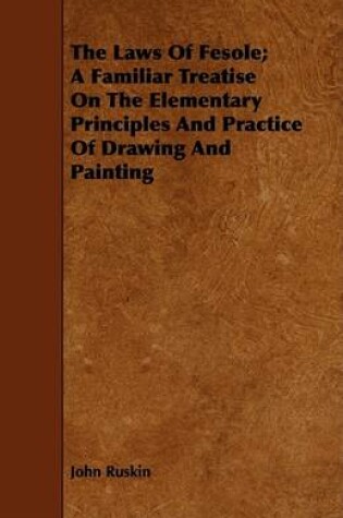 Cover of The Laws Of Fesole; A Familiar Treatise On The Elementary Principles And Practice Of Drawing And Painting