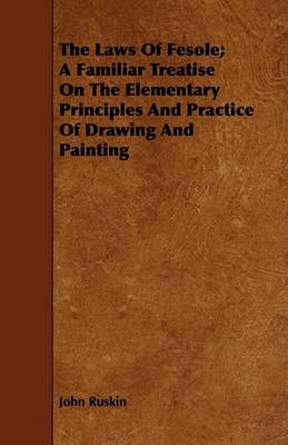 Book cover for The Laws Of Fesole; A Familiar Treatise On The Elementary Principles And Practice Of Drawing And Painting