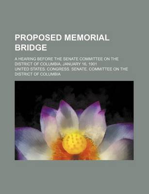 Book cover for Proposed Memorial Bridge; A Hearing Before the Senate Committee on the District of Columbia, January 16, 1901