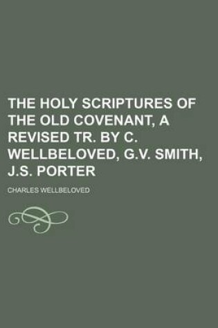 Cover of The Holy Scriptures of the Old Covenant, a Revised Tr. by C. Wellbeloved, G.V. Smith, J.S. Porter