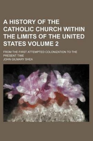 Cover of A History of the Catholic Church Within the Limits of the United States Volume 2; From the First Attempted Colonization to the Present Time