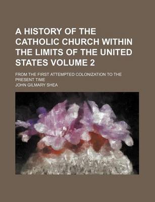 Book cover for A History of the Catholic Church Within the Limits of the United States Volume 2; From the First Attempted Colonization to the Present Time