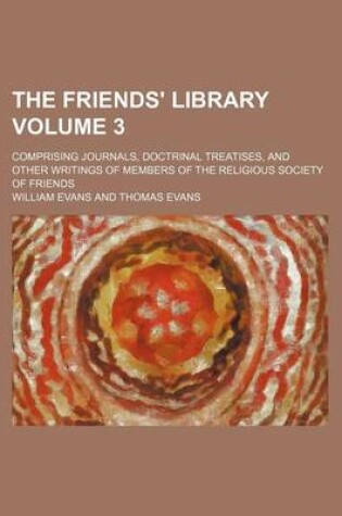 Cover of The Friends' Library Volume 3; Comprising Journals, Doctrinal Treatises, and Other Writings of Members of the Religious Society of Friends