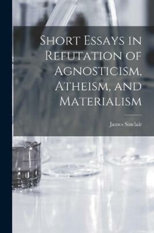 Cover of Short Essays in Refutation of Agnosticism, Atheism, and Materialism [microform]