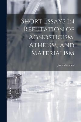 Book cover for Short Essays in Refutation of Agnosticism, Atheism, and Materialism [microform]