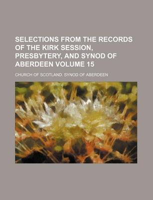 Book cover for Selections from the Records of the Kirk Session, Presbytery, and Synod of Aberdeen Volume 15