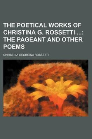 Cover of The Poetical Works of Christina G. Rossetti; The Pageant and Other Poems