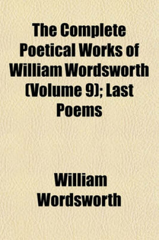 Cover of The Complete Poetical Works of William Wordsworth (Volume 9); Last Poems