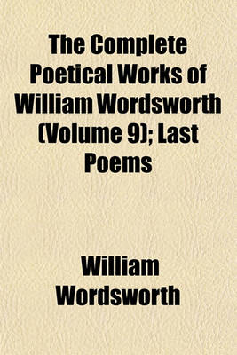 Book cover for The Complete Poetical Works of William Wordsworth (Volume 9); Last Poems