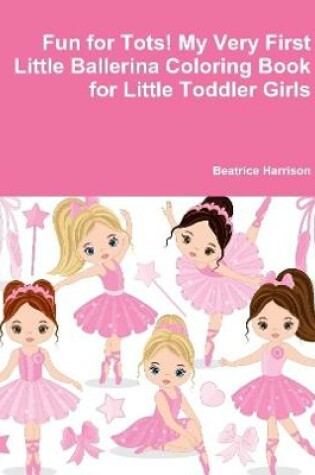 Cover of Fun for Tots! My Very First Little Ballerina Coloring Book for Little Toddler Girls