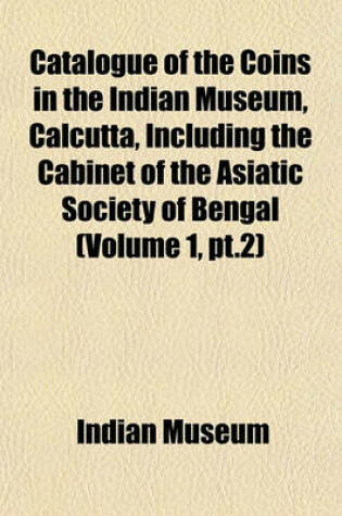 Cover of Catalogue of the Coins in the Indian Museum, Calcutta, Including the Cabinet of the Asiatic Society of Bengal (Volume 1, PT.2)