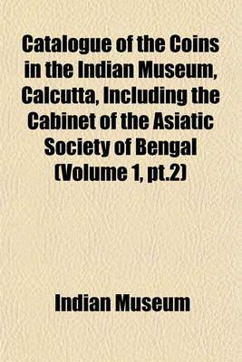 Book cover for Catalogue of the Coins in the Indian Museum, Calcutta, Including the Cabinet of the Asiatic Society of Bengal (Volume 1, PT.2)