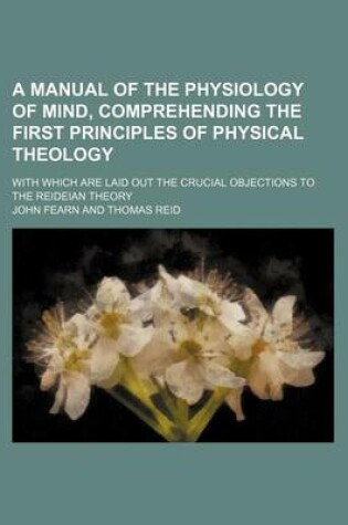 Cover of A Manual of the Physiology of Mind, Comprehending the First Principles of Physical Theology; With Which Are Laid Out the Crucial Objections to the Reideian Theory