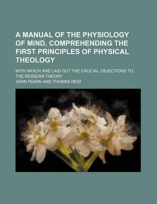 Book cover for A Manual of the Physiology of Mind, Comprehending the First Principles of Physical Theology; With Which Are Laid Out the Crucial Objections to the Reideian Theory