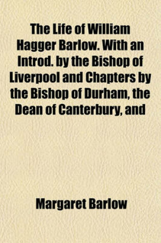 Cover of The Life of William Hagger Barlow. with an Introd. by the Bishop of Liverpool and Chapters by the Bishop of Durham, the Dean of Canterbury, and