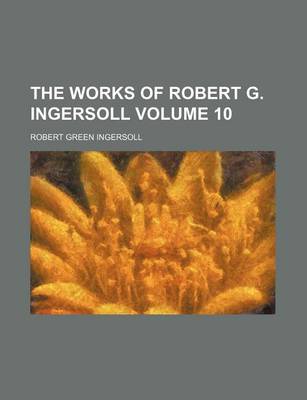 Book cover for The Works of Robert G. Ingersoll Volume 10