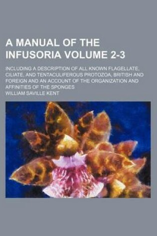 Cover of A Manual of the Infusoria Volume 2-3; Including a Description of All Known Flagellate, Ciliate, and Tentaculiferous Protozoa, British and Foreign and an Account of the Organization and Affinities of the Sponges