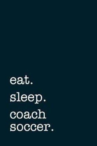 Cover of Eat. Sleep. Coach Soccer. - Lined Notebook