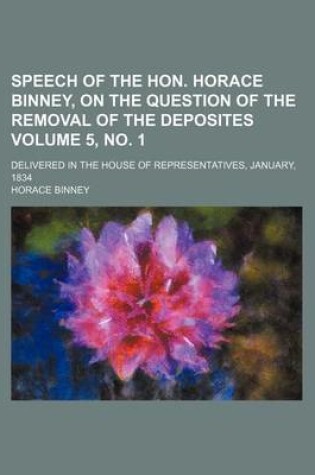 Cover of Speech of the Hon. Horace Binney, on the Question of the Removal of the Deposites Volume 5, No. 1; Delivered in the House of Representatives, January, 1834