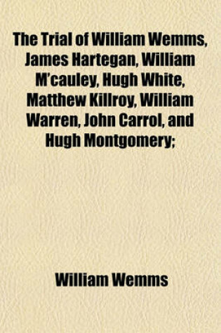 Cover of The Trial of William Wemms, James Hartegan, William M'Cauley, Hugh White, Matthew Killroy, William Warren, John Carrol, and Hugh Montgomery;